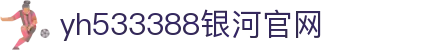 中国·yh533388银河(集团有限公司)-Official website